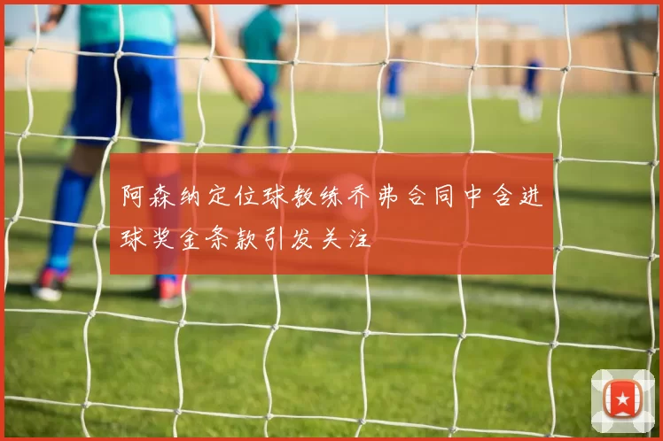 阿森纳定位球教练乔弗合同中含进球奖金条款引发关注