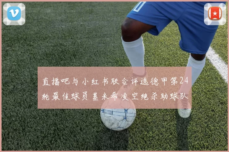 直播吧与小红书联合评选德甲第24轮最佳球员基米希凌空绝杀助球队赢得国家德比