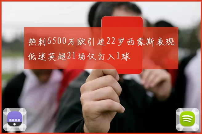 热刺6500万欧引进22岁西蒙斯表现低迷英超21场仅打入1球