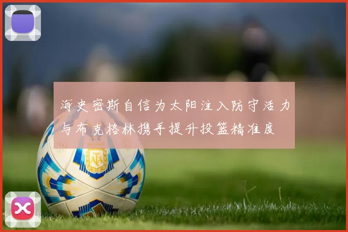 海史密斯自信为太阳注入防守活力与布克格林携手提升投篮精准度