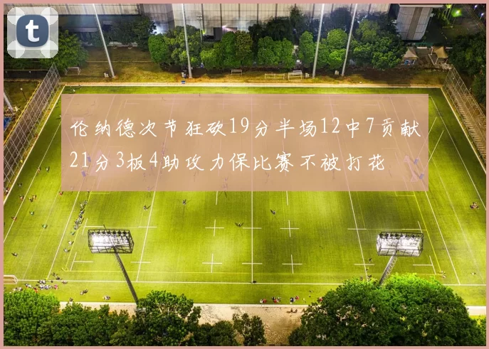伦纳德次节狂砍19分半场12中7贡献21分3板4助攻力保比赛不被打花