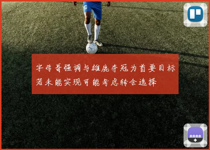 字母哥强调与雄鹿夺冠为首要目标若未能实现可能考虑转会选择
