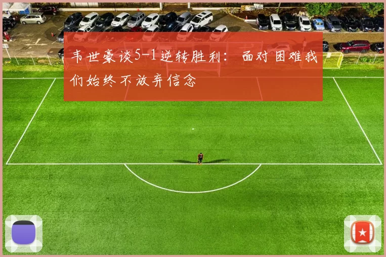 韦世豪谈5-1逆转胜利：面对困难我们始终不放弃信念