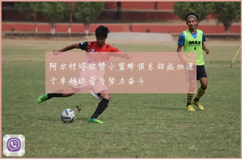 阿尔特塔称赞小蜜蜂俱乐部成功源于卓越运营与努力奋斗