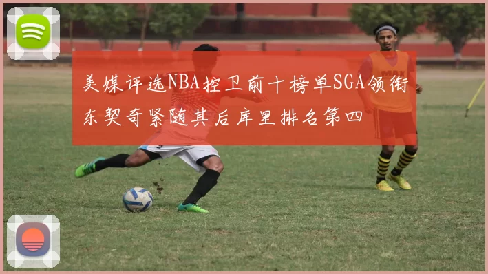 美媒评选NBA控卫前十榜单SGA领衔东契奇紧随其后库里排名第四