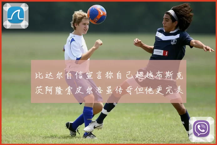 比达尔自信宣言称自己超越布斯克茨阿隆索皮尔洛虽传奇但他更完美
