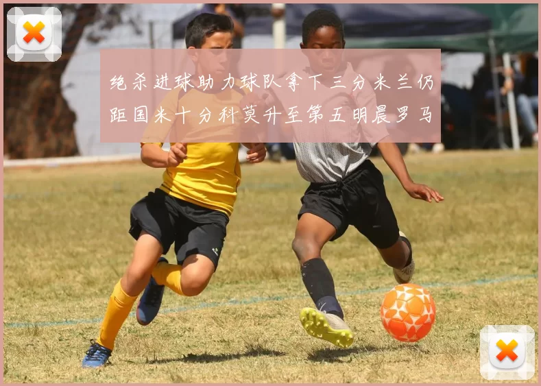 绝杀进球助力球队拿下三分米兰仍距国米十分科莫升至第五明晨罗马对决尤文