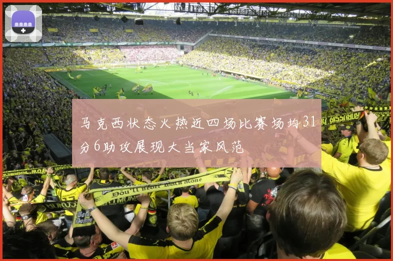 马克西状态火热近四场比赛场均31分6助攻展现大当家风范