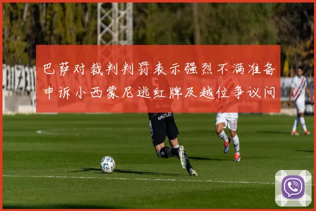 巴萨对裁判判罚表示强烈不满准备申诉小西蒙尼逃红牌及越位争议问题