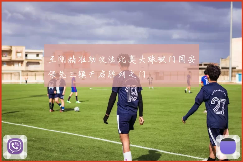 王刚精准助攻法比奥头球破门国安领先三镇开启胜利之门