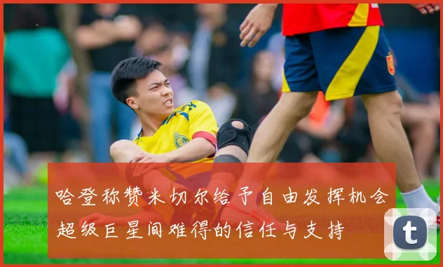 哈登称赞米切尔给予自由发挥机会超级巨星间难得的信任与支持