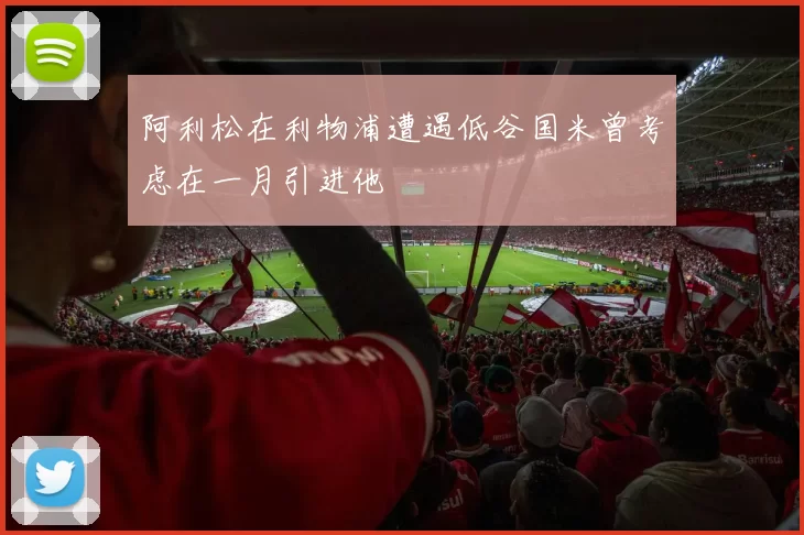 阿利松在利物浦遭遇低谷国米曾考虑在一月引进他