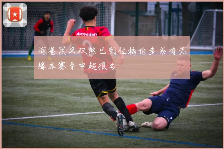 海港黑风双煞已到位梅伦多或将无缘本赛季中超报名