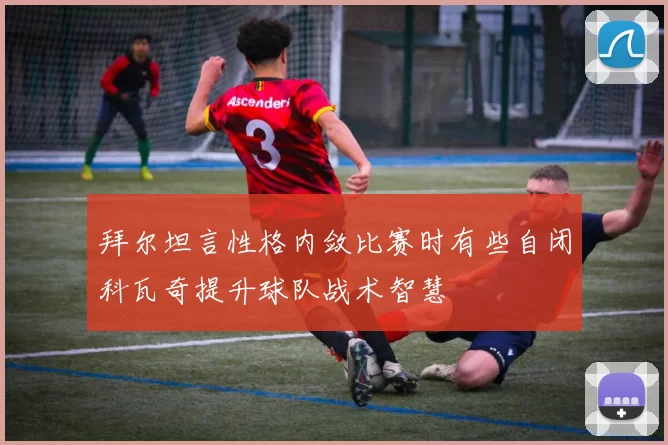 拜尔坦言性格内敛比赛时有些自闭科瓦奇提升球队战术智慧