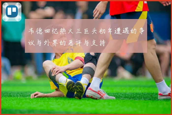 韦德回忆热火三巨头初年遭遇的争议与外界的恶评与支持