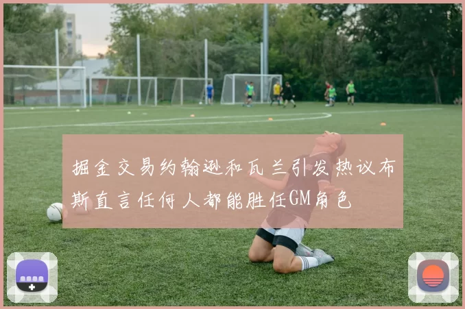 掘金交易约翰逊和瓦兰引发热议布斯直言任何人都能胜任GM角色