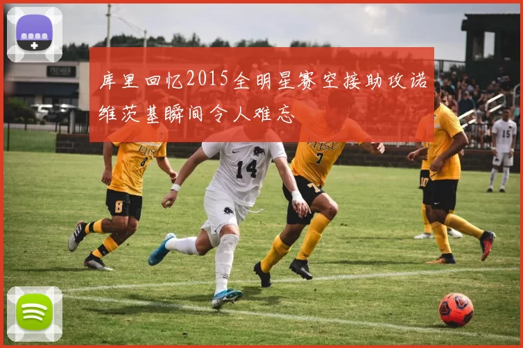 库里回忆2015全明星赛空接助攻诺维茨基瞬间令人难忘