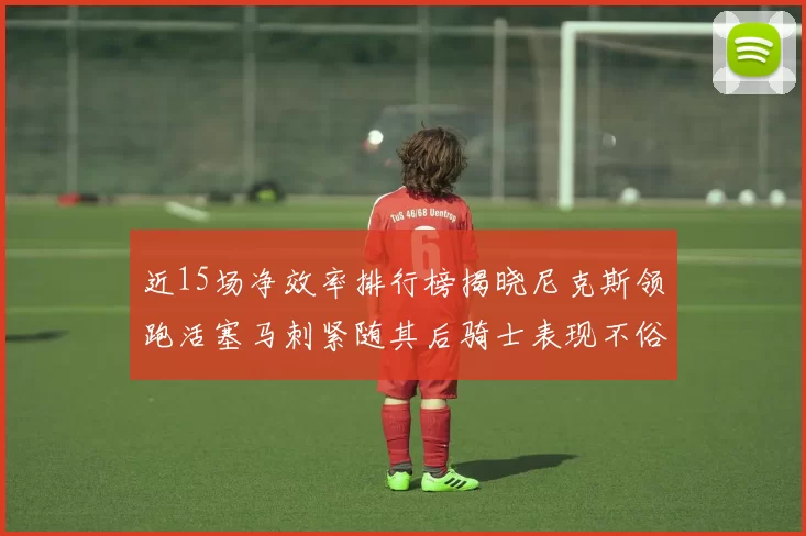 近15场净效率排行榜揭晓尼克斯领跑活塞马刺紧随其后骑士表现不俗