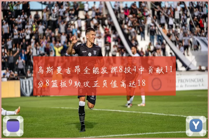 乌斯曼吉昂全能发挥8投4中贡献11分8篮板9助攻正负值高达18