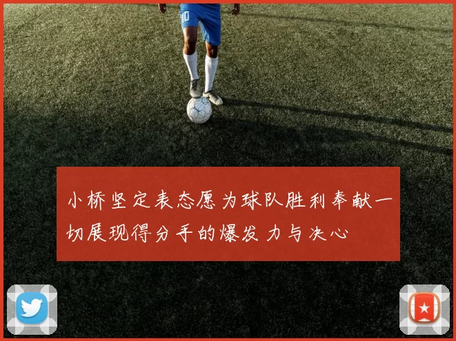 小桥坚定表态愿为球队胜利奉献一切展现得分手的爆发力与决心
