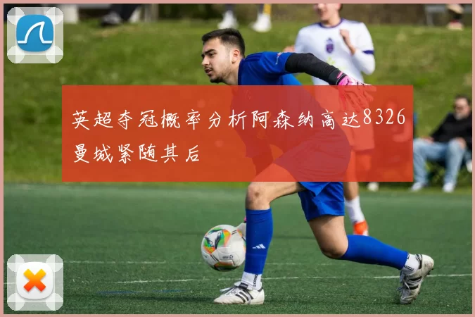 英超夺冠概率分析阿森纳高达8326曼城紧随其后