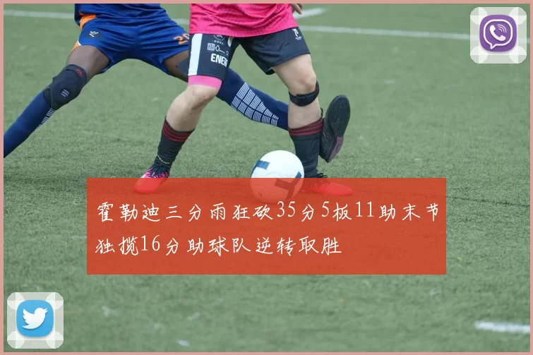 霍勒迪三分雨狂砍35分5板11助末节独揽16分助球队逆转取胜