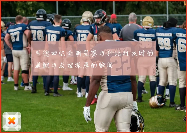 韦德回忆全明星赛与科比对抗时的道歉与友谊深厚的瞬间